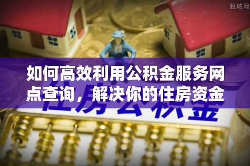 太湖如何高效利用公积金服务网点查询，解决你的住房资金难题