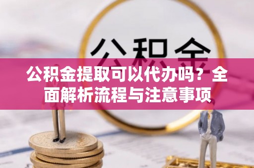 太湖公积金提取可以代办吗？全面解析流程与注意事项
