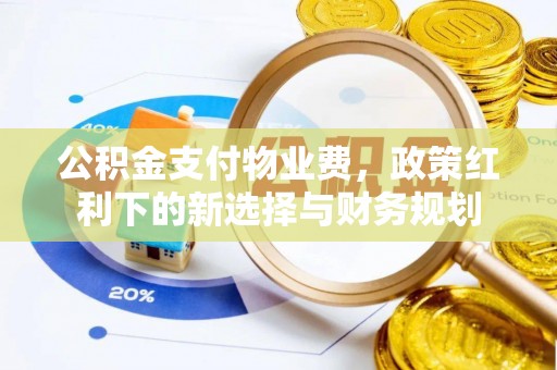 太湖公积金支付物业费，政策红利下的新选择与财务规划