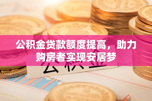 太湖公积金贷款额度提高，助力购房者实现安居梦