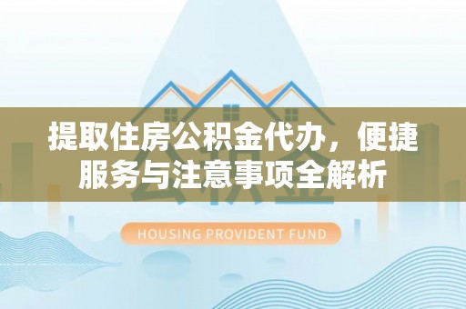 太湖提取住房公积金代办，便捷服务与注意事项全解析