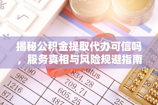 太湖揭秘公积金提取代办可信吗，服务真相与风险规避指南