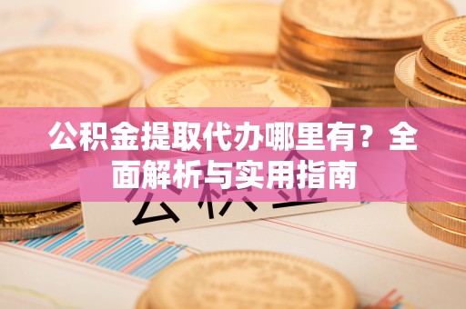 太湖公积金提取代办哪里有？全面解析与实用指南
