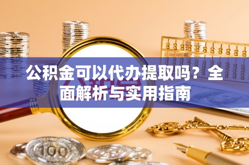 太湖公积金可以代办提取吗？全面解析与实用指南