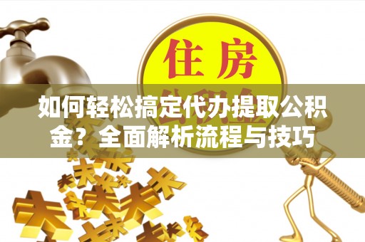 太湖如何轻松搞定代办提取公积金？全面解析流程与技巧