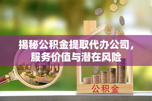 太湖揭秘公积金提取代办公司，服务价值与潜在风险