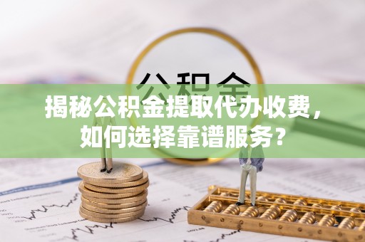 太湖揭秘公积金提取代办收费，如何选择靠谱服务？