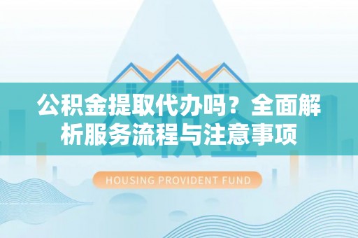 太湖公积金提取代办吗？全面解析服务流程与注意事项