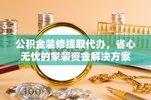 太湖公积金装修提取代办，省心无忧的家装资金解决方案
