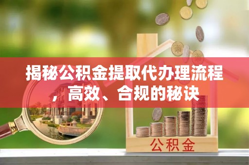 太湖揭秘公积金提取代办理流程，高效、合规的秘诀