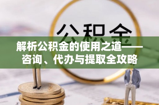 太湖解析公积金的使用之道——咨询、代办与提取全攻略