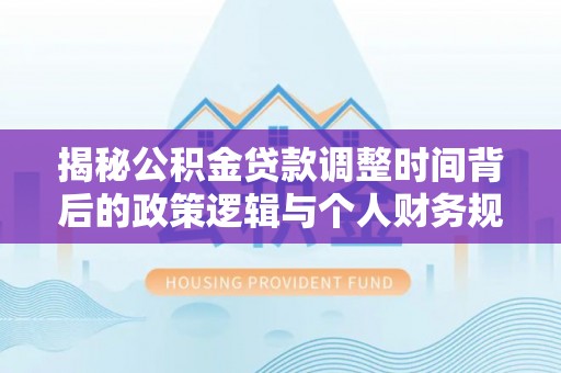 太湖揭秘公积金贷款调整时间背后的政策逻辑与个人财务规划