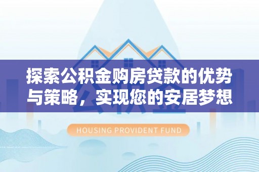 太湖探索公积金购房贷款的优势与策略，实现您的安居梦想
