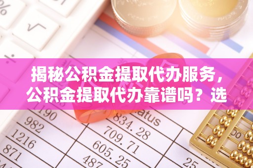 太湖揭秘公积金提取代办服务，公积金提取代办靠谱吗？选择需谨慎