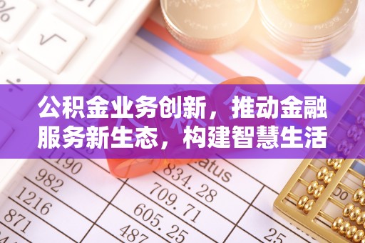 太湖公积金业务创新，推动金融服务新生态，构建智慧生活新未来