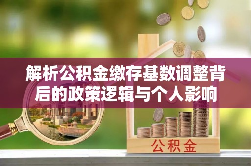太湖解析公积金缴存基数调整背后的政策逻辑与个人影响