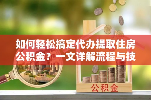 太湖如何轻松搞定代办提取住房公积金？一文详解流程与技巧