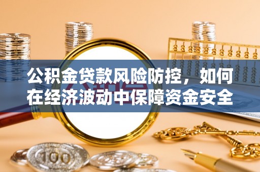 太湖公积金贷款风险防控，如何在经济波动中保障资金安全