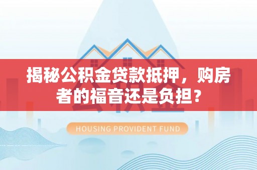 太湖揭秘公积金贷款抵押，购房者的福音还是负担？