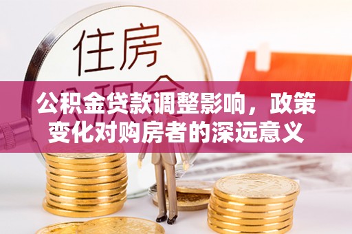 太湖公积金贷款调整影响，政策变化对购房者的深远意义