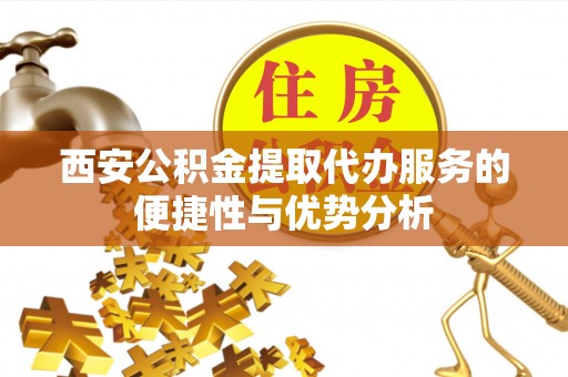 太湖西安公积金提取代办服务的便捷性与优势分析