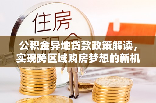 太湖公积金异地贷款政策解读，实现跨区域购房梦想的新机遇