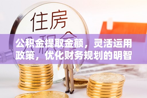 太湖公积金提取金额，灵活运用政策，优化财务规划的明智选择