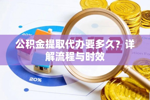 太湖公积金提取代办要多久？详解流程与时效
