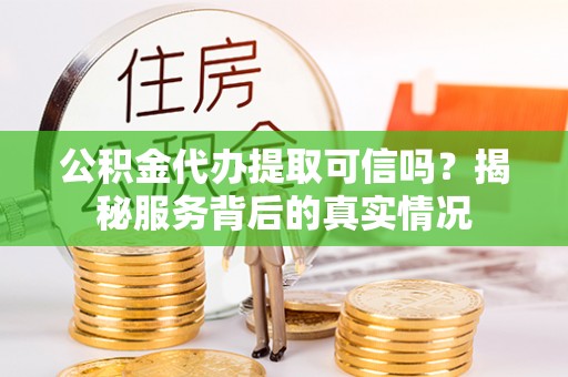 太湖公积金代办提取可信吗？揭秘服务背后的真实情况