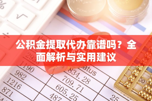 太湖公积金提取代办靠谱吗？全面解析与实用建议