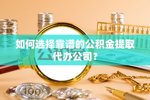 太湖如何选择靠谱的公积金提取代办公司？