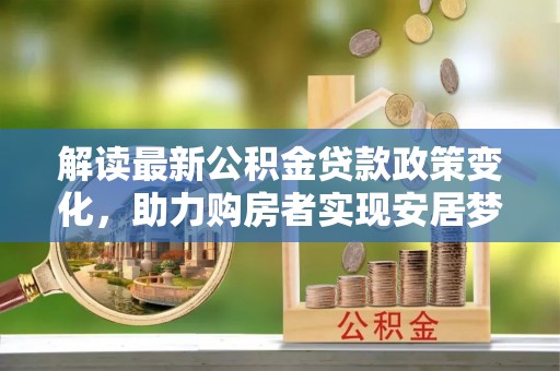 太湖解读最新公积金贷款政策变化，助力购房者实现安居梦想