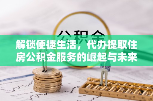 太湖解锁便捷生活，代办提取住房公积金服务的崛起与未来