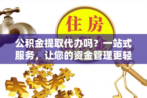 太湖公积金提取代办吗？一站式服务，让您的资金管理更轻松