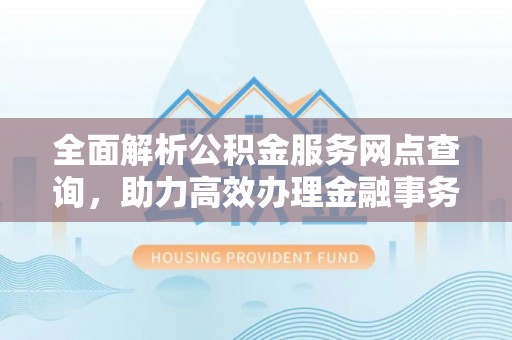 太湖全面解析公积金服务网点查询，助力高效办理金融事务