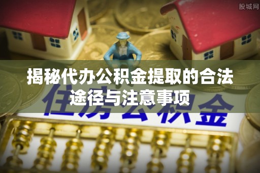 太湖揭秘代办公积金提取的合法途径与注意事项