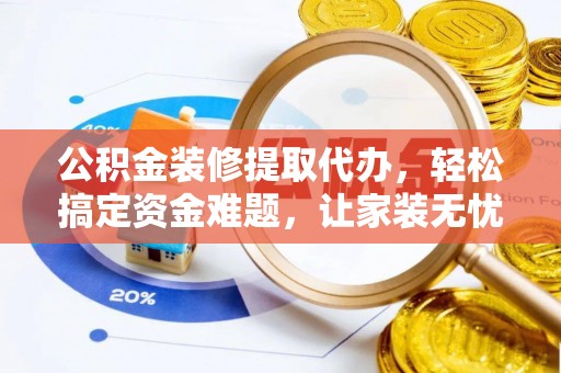 太湖公积金装修提取代办，轻松搞定资金难题，让家装无忧