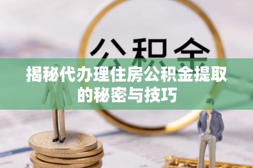 太湖揭秘代办理住房公积金提取的秘密与技巧