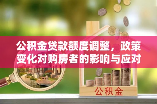 太湖公积金贷款额度调整，政策变化对购房者的影响与应对策略