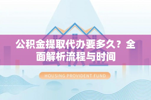 太湖公积金提取代办要多久？全面解析流程与时间