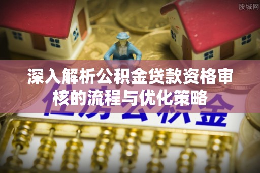 太湖深入解析公积金贷款资格审核的流程与优化策略