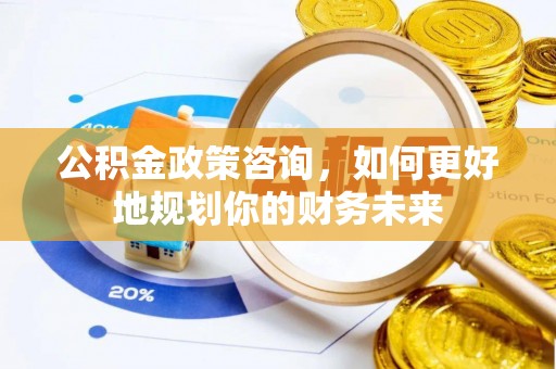 太湖公积金政策咨询，如何更好地规划你的财务未来