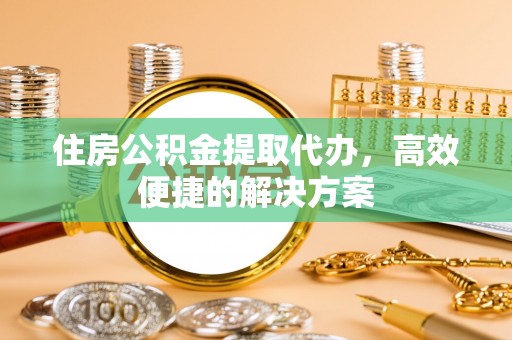 太湖住房公积金提取代办，高效便捷的解决方案