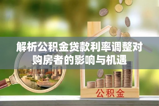 太湖解析公积金贷款利率调整对购房者的影响与机遇