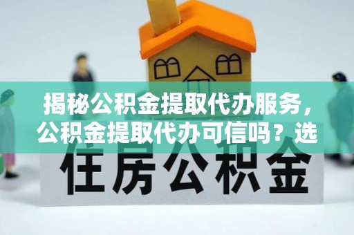 太湖揭秘公积金提取代办服务，公积金提取代办可信吗？选择前你需要知道的真相