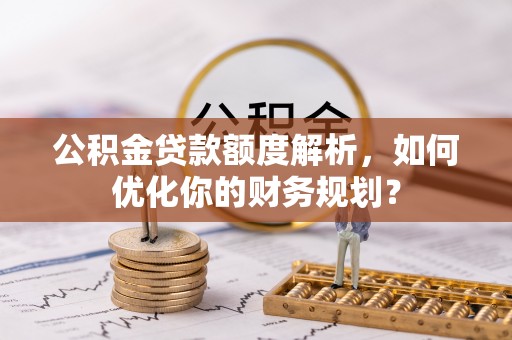 太湖公积金贷款额度解析，如何优化你的财务规划？