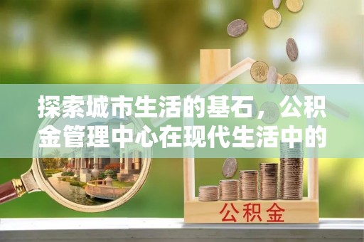 太湖探索城市生活的基石，公积金管理中心在现代生活中的重要角色