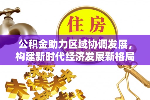 太湖公积金助力区域协调发展，构建新时代经济发展新格局