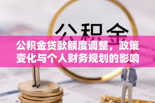 太湖公积金贷款额度调整，政策变化与个人财务规划的影响分析