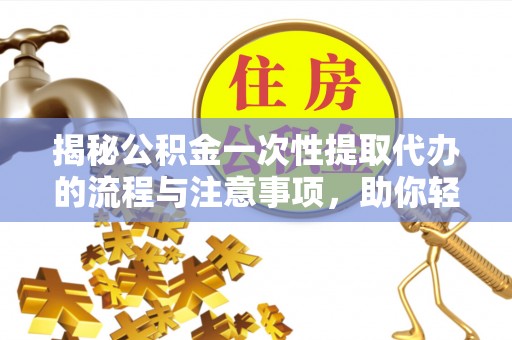 太湖揭秘公积金一次性提取代办的流程与注意事项，助你轻松搞定财务规划